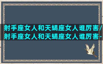 射手座女人和天蝎座女人谁厉害/射手座女人和天蝎座女人谁厉害-我的网站