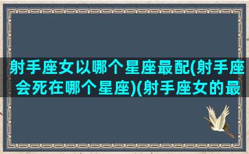 射手座女以哪个星座最配(射手座会死在哪个星座)(射手座女的最佳配偶星座)