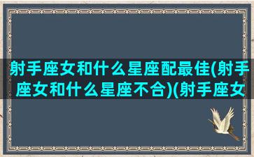 射手座女和什么星座配最佳(射手座女和什么星座不合)(射手座女和什么星座配对好呢)