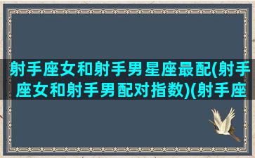 射手座女和射手男星座最配(射手座女和射手男配对指数)(射手座女与射手座男)