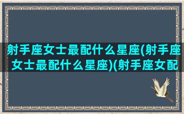 射手座女士最配什么星座(射手座女士最配什么星座)(射手座女配什么星座最好)