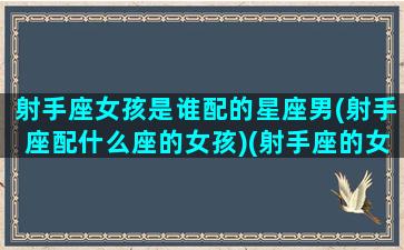 射手座女孩是谁配的星座男(射手座配什么座的女孩)(射手座的女生最配什么星座的男生)