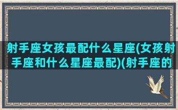 射手座女孩最配什么星座(女孩射手座和什么星座最配)(射手座的女孩配什么星座的男孩)