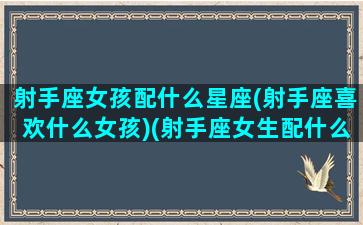 射手座女孩配什么星座(射手座喜欢什么女孩)(射手座女生配什么座的男生)