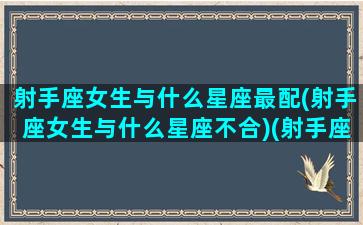 射手座女生与什么星座最配(射手座女生与什么星座不合)(射手座女和哪个星座最般配)