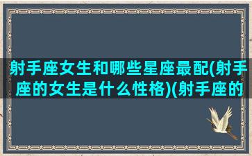 射手座女生和哪些星座最配(射手座的女生是什么性格)(射手座的女生跟哪个星座最配)