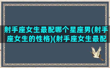 射手座女生最配哪个星座男(射手座女生的性格)(射手座女生最配什么星座)