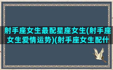 射手座女生最配星座女生(射手座女生爱情运势)(射手座女生配什么星座女生)