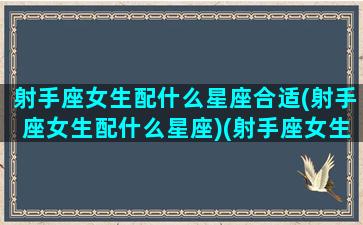 射手座女生配什么星座合适(射手座女生配什么星座)(射手座女生配什么星座男生好)