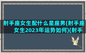 射手座女生配什么星座男(射手座女生2023年运势如何)(射手座女生般配的星座)