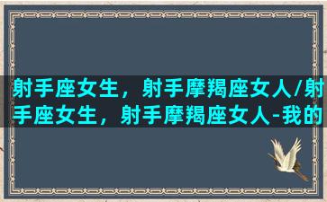 射手座女生，射手摩羯座女人/射手座女生，射手摩羯座女人-我的网站(射手女摩羯配对指数)