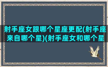 射手座女跟哪个星座更配(射手座来自哪个星)(射手座女和哪个星座合适)