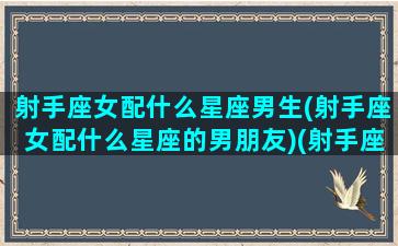 射手座女配什么星座男生(射手座女配什么星座的男朋友)(射手座女配什么星座男最好)