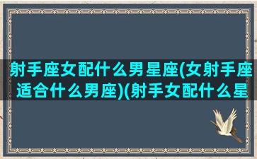 射手座女配什么男星座(女射手座适合什么男座)(射手女配什么星座的男生)