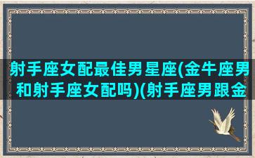 射手座女配最佳男星座(金牛座男和射手座女配吗)(射手座男跟金牛女匹配度)