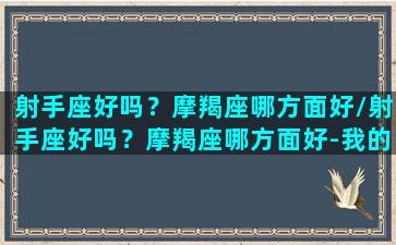 射手座好吗？摩羯座哪方面好/射手座好吗？摩羯座哪方面好-我的网站(射手摩羯座的性格)