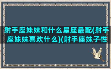 射手座妹妹和什么星座最配(射手座妹妹喜欢什么)(射手座妹子性格)