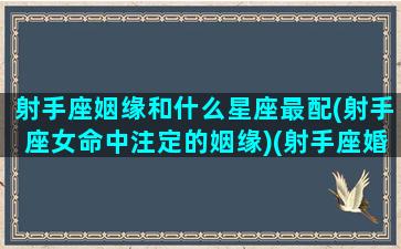 射手座姻缘和什么星座最配(射手座女命中注定的姻缘)(射手座婚姻配对什么最好)