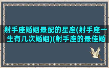 射手座婚姻最配的星座(射手座一生有几次婚姻)(射手座的最佳婚配星座是什么)