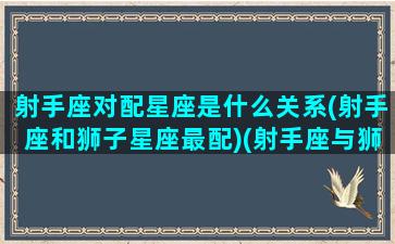 射手座对配星座是什么关系(射手座和狮子星座最配)(射手座与狮子座配不配)