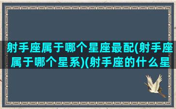 射手座属于哪个星座最配(射手座属于哪个星系)(射手座的什么星座)