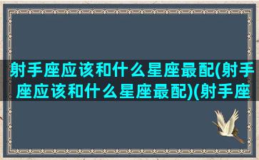 射手座应该和什么星座最配(射手座应该和什么星座最配)(射手座和什么星座比较般配)