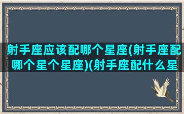 射手座应该配哪个星座(射手座配哪个星个星座)(射手座配什么星座的)