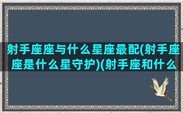 射手座座与什么星座最配(射手座座是什么星守护)(射手座和什么星座最配(5个以上)