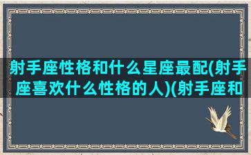 射手座性格和什么星座最配(射手座喜欢什么性格的人)(射手座和什么星座最配做男女朋友)