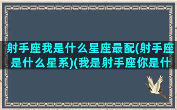 射手座我是什么星座最配(射手座是什么星系)(我是射手座你是什么)