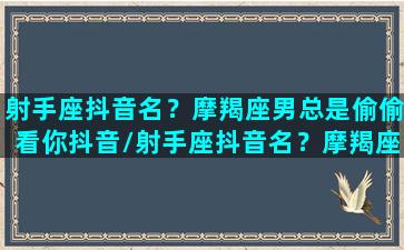 射手座抖音名？摩羯座男总是偷偷看你抖音/射手座抖音名？摩羯座男总是偷偷看你抖音-我的网站