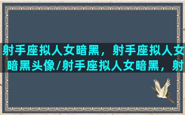 射手座拟人女暗黑，射手座拟人女暗黑头像/射手座拟人女暗黑，射手座拟人女暗黑头像-我的网站