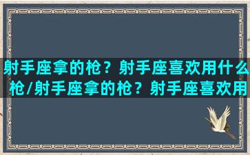 射手座拿的枪？射手座喜欢用什么枪/射手座拿的枪？射手座喜欢用什么枪-我的网站