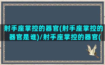 射手座掌控的器官(射手座掌控的器官是谁)/射手座掌控的器官(射手座掌控的器官是谁)-我的网站