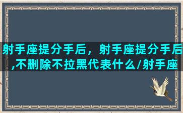 射手座提分手后，射手座提分手后,不删除不拉黑代表什么/射手座提分手后，射手座提分手后,不删除不拉黑代表什么-我的网站