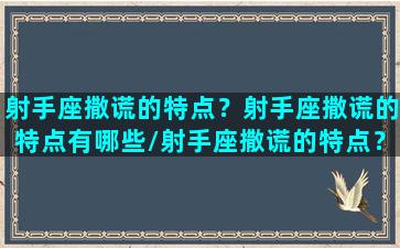 射手座撒谎的特点？射手座撒谎的特点有哪些/射手座撒谎的特点？射手座撒谎的特点有哪些-我的网站