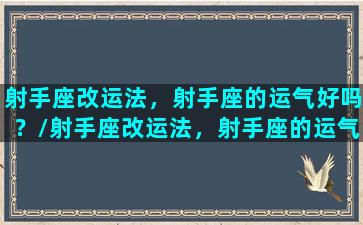 射手座改运法，射手座的运气好吗？/射手座改运法，射手座的运气好吗？-我的网站