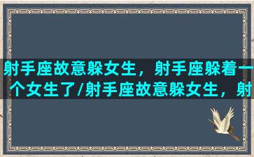 射手座故意躲女生，射手座躲着一个女生了/射手座故意躲女生，射手座躲着一个女生了-我的网站