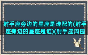 射手座旁边的星座是谁配的(射手座旁边的星座是谁)(射手座周围的星座)