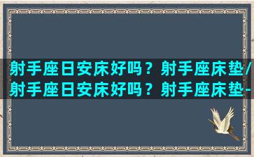 射手座日安床好吗？射手座床垫/射手座日安床好吗？射手座床垫-我的网站