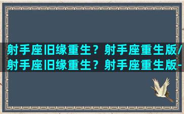 射手座旧缘重生？射手座重生版/射手座旧缘重生？射手座重生版-我的网站