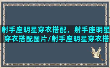 射手座明星穿衣搭配，射手座明星穿衣搭配图片/射手座明星穿衣搭配，射手座明星穿衣搭配图片-我的网站