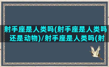 射手座是人类吗(射手座是人类吗还是动物)/射手座是人类吗(射手座是人类吗还是动物)-我的网站