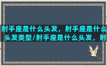 射手座是什么头发，射手座是什么头发类型/射手座是什么头发，射手座是什么头发类型-我的网站