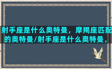 射手座是什么奥特曼，摩羯座匹配的奥特曼/射手座是什么奥特曼，摩羯座匹配的奥特曼-我的网站