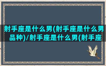 射手座是什么男(射手座是什么男品种)/射手座是什么男(射手座是什么男品种)-我的网站