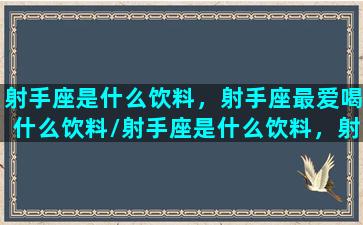 射手座是什么饮料，射手座最爱喝什么饮料/射手座是什么饮料，射手座最爱喝什么饮料-我的网站