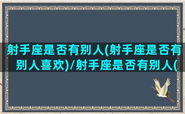 射手座是否有别人(射手座是否有别人喜欢)/射手座是否有别人(射手座是否有别人喜欢)-我的网站