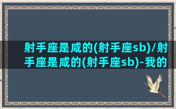 射手座是咸的(射手座sb)/射手座是咸的(射手座sb)-我的网站