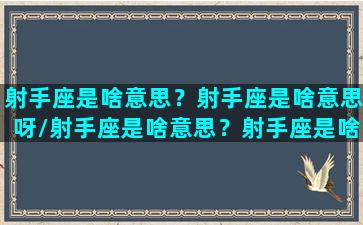 射手座是啥意思？射手座是啥意思呀/射手座是啥意思？射手座是啥意思呀-我的网站